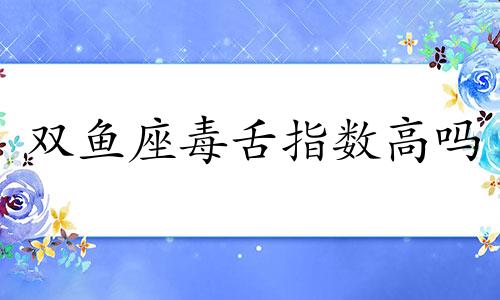 双鱼座毒舌指数高吗 双鱼座最狠毒