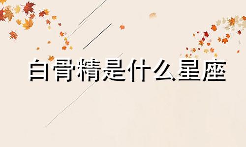 白骨精是什么星座 水瓶座到白头星座