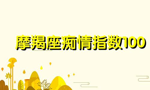 摩羯座痴情指数100 摩羯座痴情指数多少