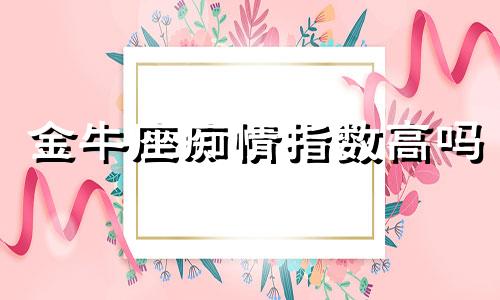 金牛座痴情指数高吗 金牛座的痴情程度是多少