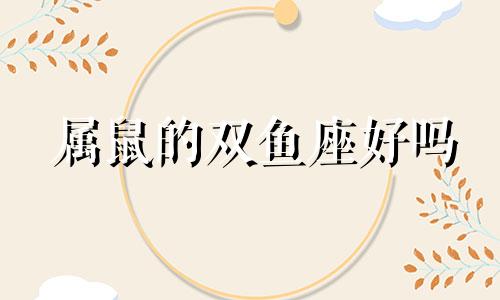 属鼠的双鱼座好吗 属鼠双鱼座2021年运势及运程