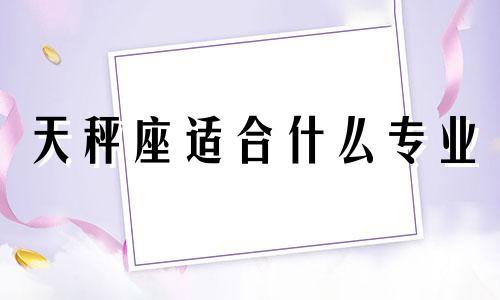 天秤座适合什么专业 天秤座最适合干什么职业