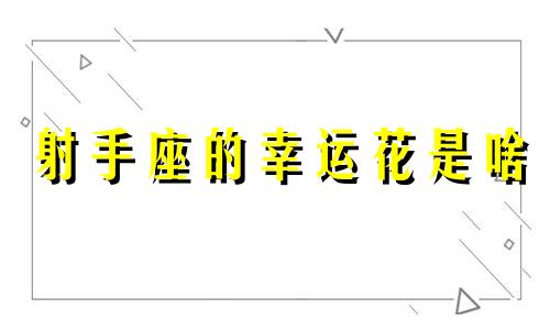 射手座的幸运花是啥 射手座的幸运花是什么颜色