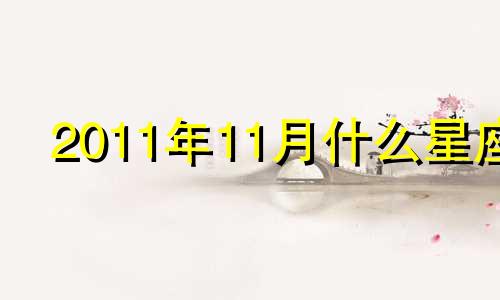 2011年11月什么星座 2011年的星座是什么星座?