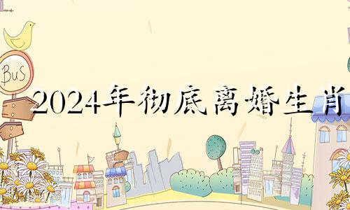 2024年彻底离婚生肖 经常出轨的三个生肖男