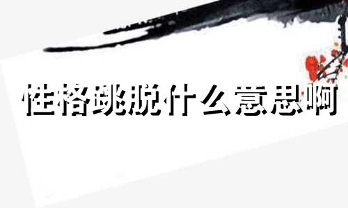 性格跳脱什么意思啊 性格跳脱的人的优点