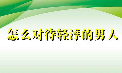 怎么对待轻浮的男人 对轻浮男人的忠告