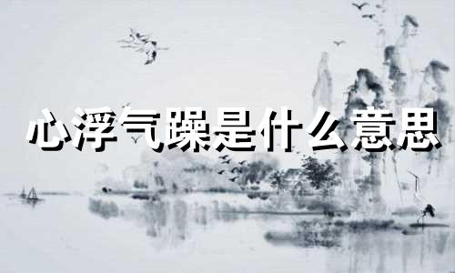 心浮气躁是什么意思 心浮气躁是什么原因引起的