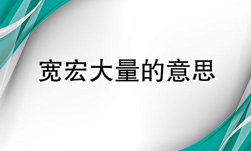 宽宏大量的意思 宽宏大量者高朋满座,心胸狭窄者门庭冷落