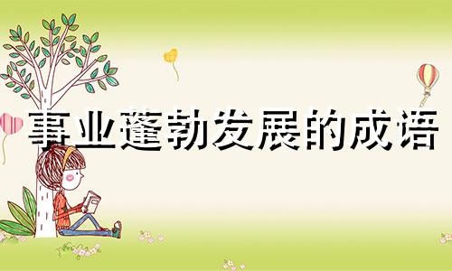 事业蓬勃发展的成语 用欣欣向荣来形容事业蓬勃发展