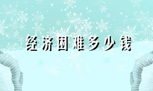 经济困难多少钱 经济困难多少钱补助