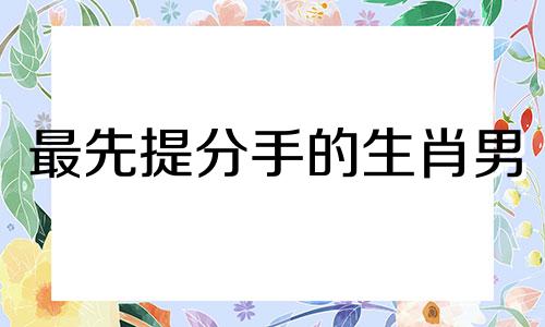 最先提分手的生肖男 分手先离开的人