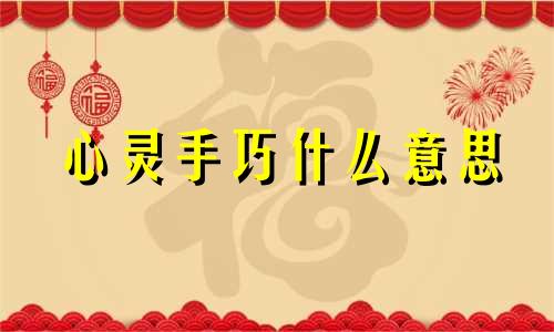 心灵手巧什么意思 心灵手巧,秀外慧中,内外兼修,秀色可餐!