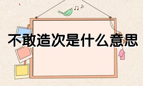 不敢造次是什么意思 不敢造次是成语吗