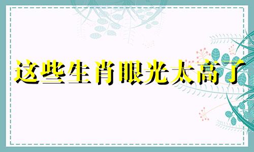 这些生肖眼光太高了 什么生肖眼光高