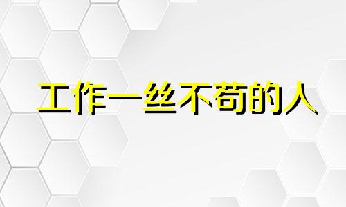 工作一丝不苟的人 一丝不苟的工作态度什么意思