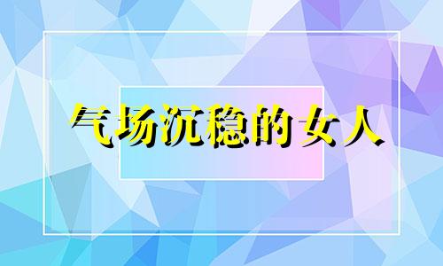 气场沉稳的女人 气场稳稳的