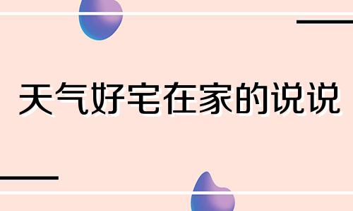 天气好宅在家的说说 在天气好的时候在天气不好的时候在天气刚好的时候