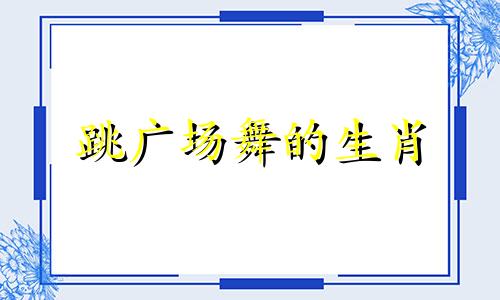 跳广场舞的生肖 广场舞交流群+进群加群主拉你进大群