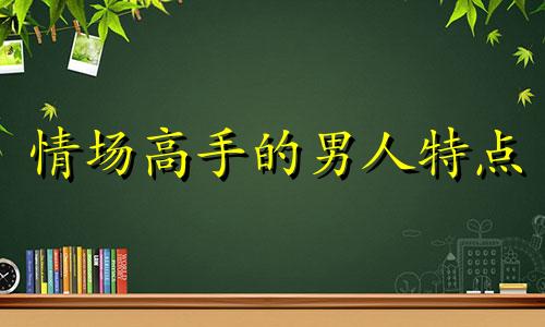 情场高手的男人特点 情场高手聊天技巧