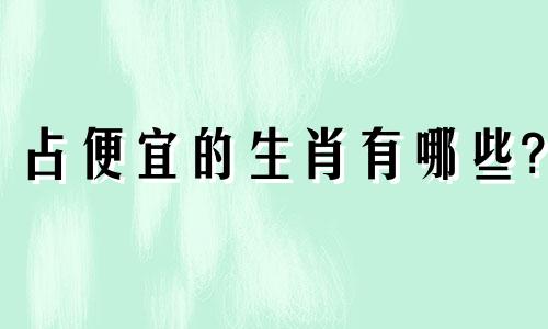 占便宜的生肖有哪些? 占打一动物生肖