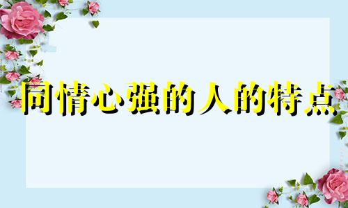 同情心强的人的特点 同情心强的成语