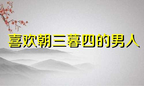 喜欢朝三暮四的男人 喜欢朝三暮四的女人的结局