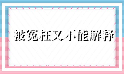 被冤枉又不能解释 被冤枉了辩解的话