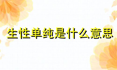 生性单纯是什么意思 生性单纯非愚笨指什么生肖