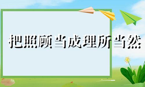 把照顾当成理所当然 把你照顾好是什么歌