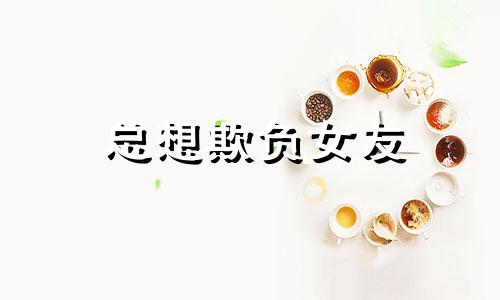 总想欺负女友 好想欺负女朋友