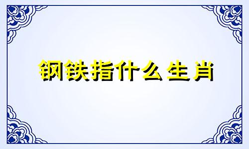 钢铁指什么生肖 形容女孩子钢铁的性格