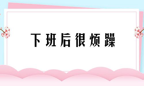 下班后很烦躁 下班心情不好,有点烦躁怎么办