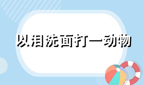 以泪洗面打一动物 以泪洗面的典故