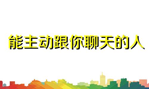 能主动跟你聊天的人 会主动联系的生肖男