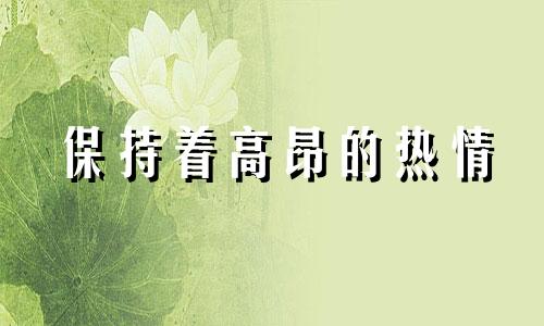 保持着高昂的热情 保持什么热情