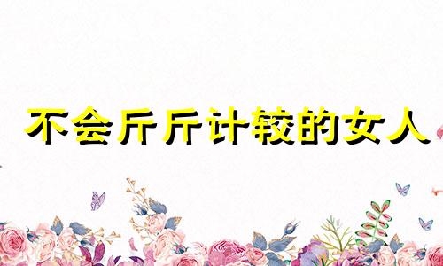 不会斤斤计较的女人 不会斤斤计较的句子