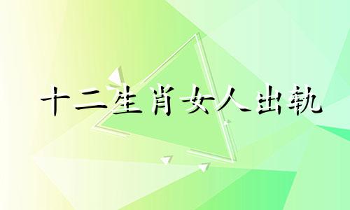 十二生肖女人出轨 十二生肖女谁最会上当受骗