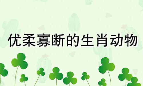 优柔寡断的生肖动物 优柔寡断的女人特点