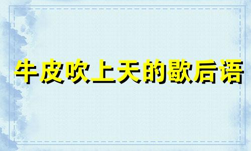 牛皮吹上天的歇后语 牛皮吹一吹歇后语