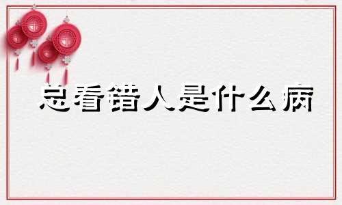 总看错人是什么病 总是看错人的句子