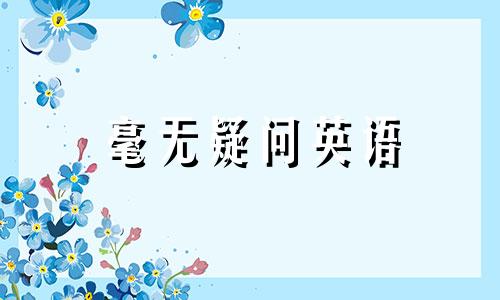 毫无疑问英语 毫无疑问英语短语怎么写