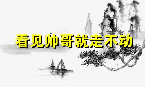 看见帅哥就走不动 看见帅哥会不自然怎么办