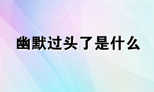 幽默过头了是什么 调侃过头