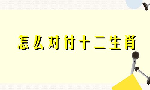 怎么对付十二生肖 十二生肖应该防备的人