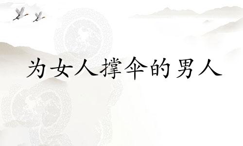 为女人撑伞的男人 撑阳伞的女人深层意思