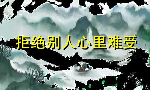 拒绝别人心里难受 拒绝别人心里总是不安怎么改