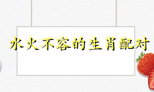 水火不容的生肖配对 水火不容的十二生肖