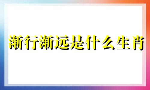 渐行渐远是什么生肖 渐行渐远是褒义还是贬义