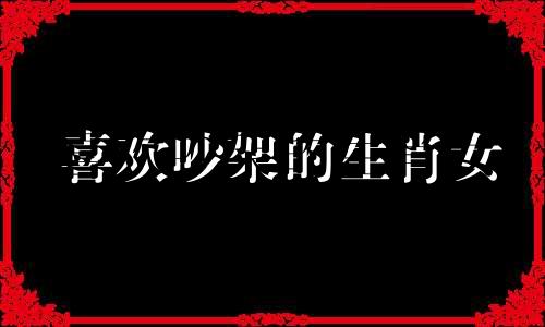 喜欢吵架的生肖女 女人吵架爱摔东西的人性格